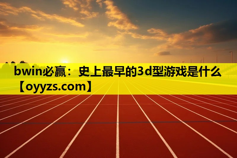bwin必赢：史上最早的3d型游戏是什么