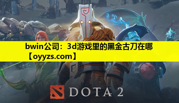 bwin公司：3d游戏里的黑金古刀在哪