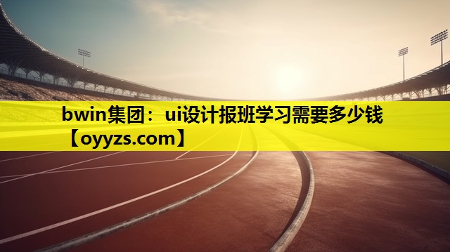 bwin集团：ui设计报班学习需要多少钱
