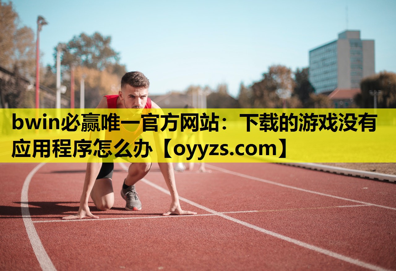 bwin必赢唯一官方网站：下载的游戏没有应用程序怎么办
