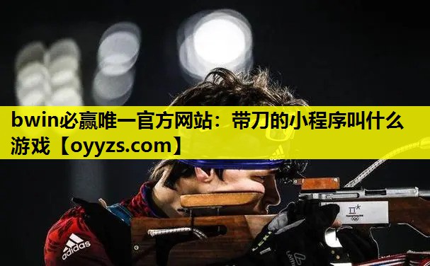 bwin必赢唯一官方网站：带刀的小程序叫什么游戏