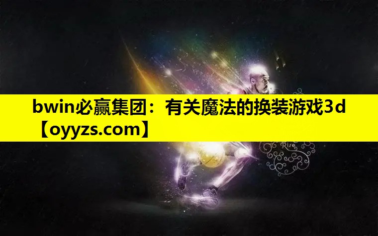 bwin必赢集团：有关魔法的换装游戏3d